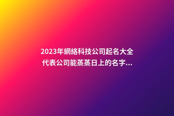 2023年網絡科技公司起名大全 代表公司能蒸蒸日上的名字-名學網-第1張-公司起名-玄機派